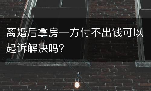 离婚后拿房一方付不出钱可以起诉解决吗？