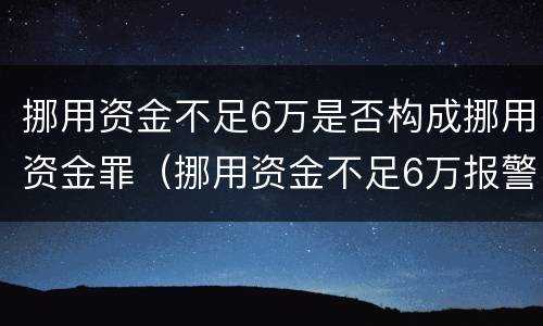 挪用资金不足6万是否构成挪用资金罪（挪用资金不足6万报警受理么）