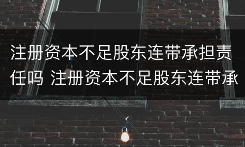 注册资本不足股东连带承担责任吗 注册资本不足股东连带承担责任吗