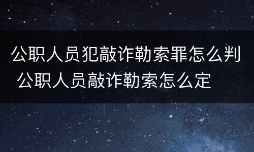 公职人员犯敲诈勒索罪怎么判 公职人员敲诈勒索怎么定