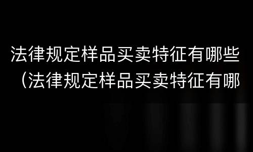 法律规定样品买卖特征有哪些（法律规定样品买卖特征有哪些内容）