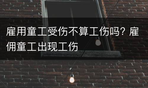 雇用童工受伤不算工伤吗? 雇佣童工出现工伤