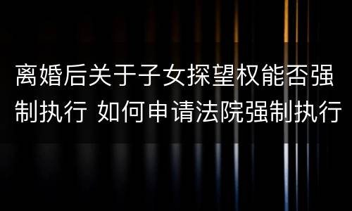 离婚后关于子女探望权能否强制执行 如何申请法院强制执行离婚后探视孩子