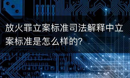 放火罪立案标准司法解释中立案标准是怎么样的？