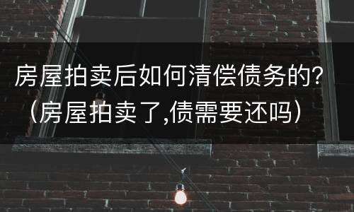 房屋拍卖后如何清偿债务的？（房屋拍卖了,债需要还吗）