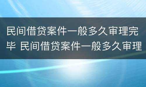 民间借贷案件一般多久审理完毕 民间借贷案件一般多久审理完毕呢