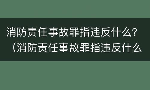 消防责任事故罪指违反什么？（消防责任事故罪指违反什么规定）