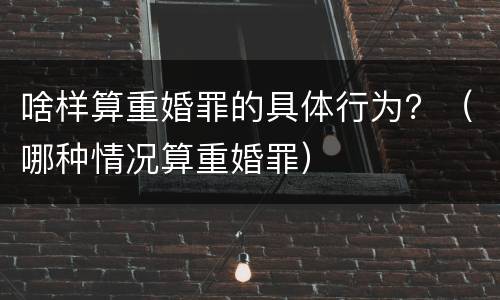 啥样算重婚罪的具体行为？（哪种情况算重婚罪）