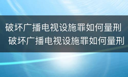 破坏广播电视设施罪如何量刑 破坏广播电视设施罪如何量刑的