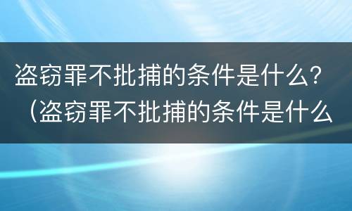 盗窃罪不批捕的条件是什么？（盗窃罪不批捕的条件是什么意思）