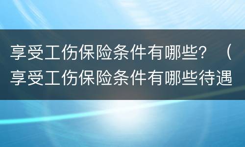 享受工伤保险条件有哪些？（享受工伤保险条件有哪些待遇）