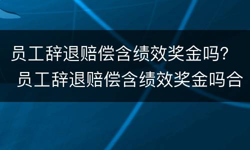 员工辞退赔偿含绩效奖金吗？ 员工辞退赔偿含绩效奖金吗合法吗