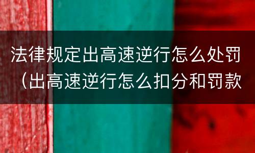 法律规定出高速逆行怎么处罚（出高速逆行怎么扣分和罚款）