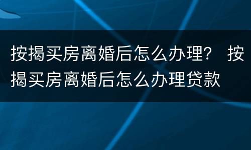 按揭买房离婚后怎么办理？ 按揭买房离婚后怎么办理贷款