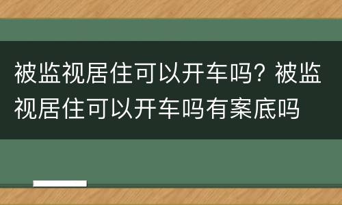 被监视居住可以开车吗? 被监视居住可以开车吗有案底吗