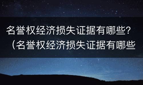 名誉权经济损失证据有哪些？（名誉权经济损失证据有哪些类型）