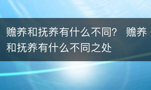 赡养和抚养有什么不同？ 赡养和抚养有什么不同之处