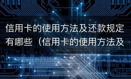 信用卡的使用方法及还款规定有哪些（信用卡的使用方法及还款规定有哪些方式）