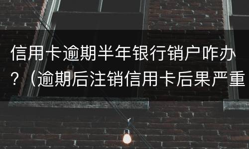 信用卡逾期半年银行销户咋办?（逾期后注销信用卡后果严重）