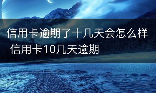 信用卡逾期了十几天会怎么样 信用卡10几天逾期