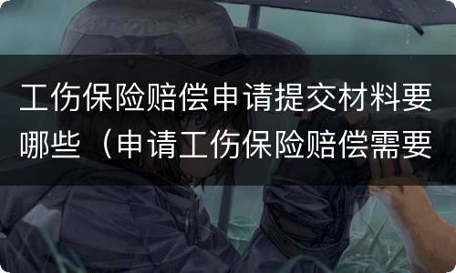 工伤保险赔偿申请提交材料要哪些（申请工伤保险赔偿需要哪些材料）