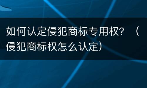 如何认定侵犯商标专用权？（侵犯商标权怎么认定）