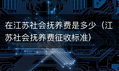 在江苏社会抚养费是多少（江苏社会抚养费征收标准）