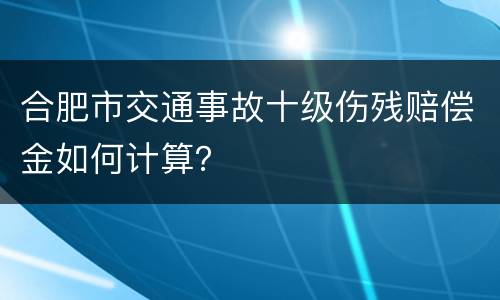 合肥市交通事故十级伤残赔偿金如何计算？