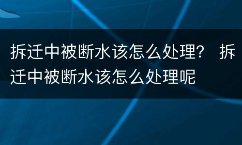 拆迁中被断水该怎么处理？ 拆迁中被断水该怎么处理呢