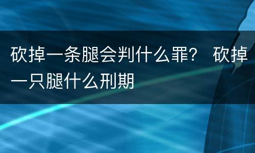 砍掉一条腿会判什么罪？ 砍掉一只腿什么刑期