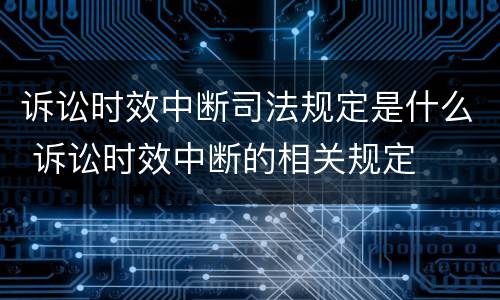 诉讼时效中断司法规定是什么 诉讼时效中断的相关规定