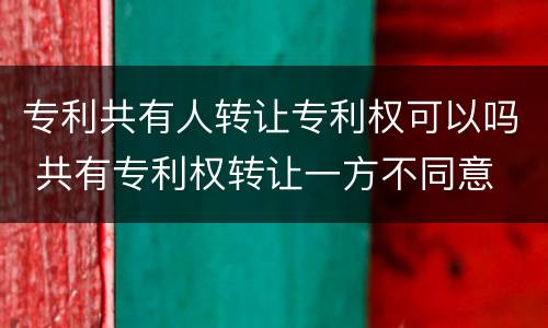 专利共有人转让专利权可以吗 共有专利权转让一方不同意