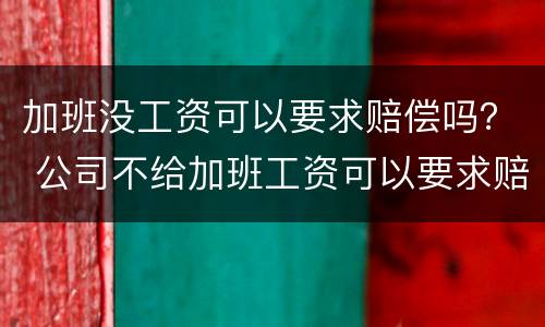 加班没工资可以要求赔偿吗？ 公司不给加班工资可以要求赔偿吗