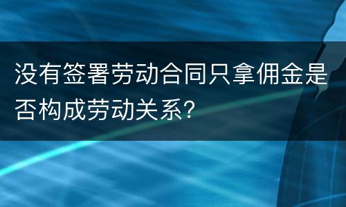 没有签署劳动合同只拿佣金是否构成劳动关系？