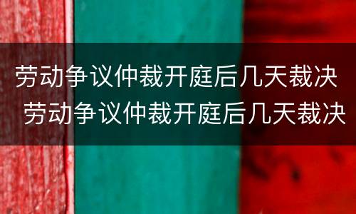 劳动争议仲裁开庭后几天裁决 劳动争议仲裁开庭后几天裁决结果