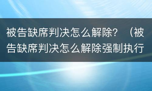 被告缺席判决怎么解除？（被告缺席判决怎么解除强制执行）