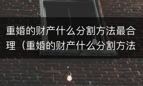 重婚的财产什么分割方法最合理（重婚的财产什么分割方法最合理化）