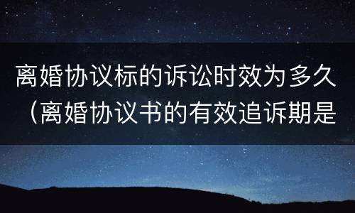 离婚协议标的诉讼时效为多久（离婚协议书的有效追诉期是多久）