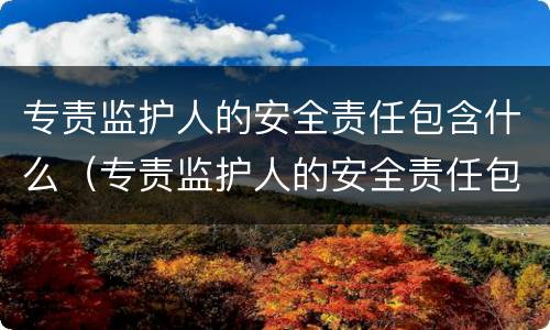 专责监护人的安全责任包含什么（专责监护人的安全责任包含什么内容）