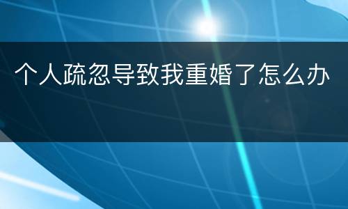 个人疏忽导致我重婚了怎么办