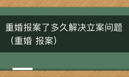 重婚报案了多久解决立案问题（重婚 报案）