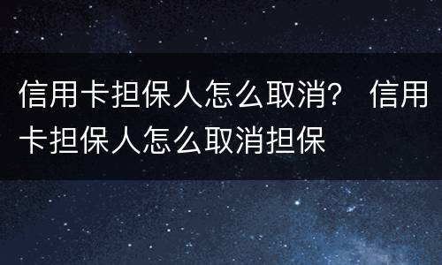 信用卡担保人怎么取消？ 信用卡担保人怎么取消担保