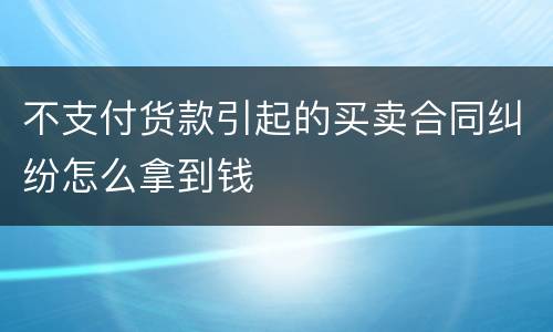 不支付货款引起的买卖合同纠纷怎么拿到钱