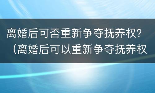 离婚后可否重新争夺抚养权？（离婚后可以重新争夺抚养权吗）