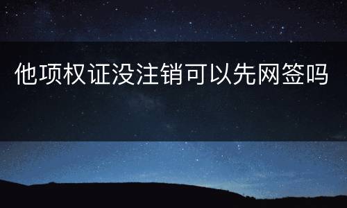 他项权证没注销可以先网签吗