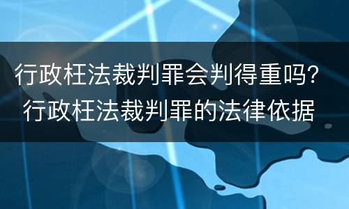 行政枉法裁判罪会判得重吗？ 行政枉法裁判罪的法律依据