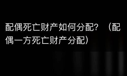 配偶死亡财产如何分配？（配偶一方死亡财产分配）