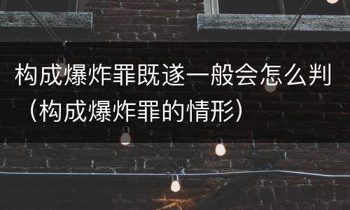 构成爆炸罪既遂一般会怎么判（构成爆炸罪的情形）