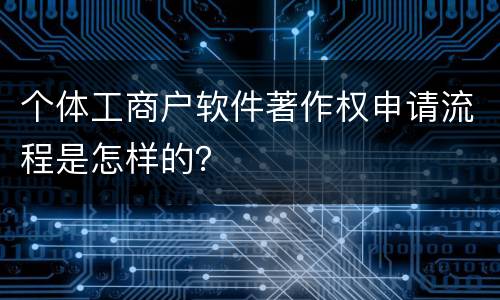 个体工商户软件著作权申请流程是怎样的？