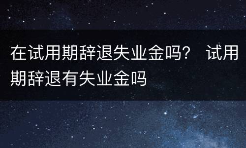 在试用期辞退失业金吗？ 试用期辞退有失业金吗